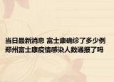 当日最新消息 富士康确诊了多少例 郑州富士康疫情感染人数通报了吗