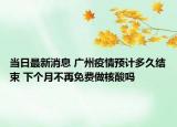 当日最新消息 广州疫情预计多久结束 下个月不再免费做核酸吗