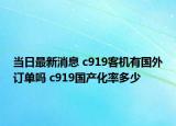 当日最新消息 c919客机有国外订单吗 c919国产化率多少