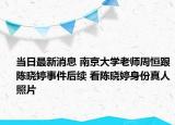 当日最新消息 南京大学老师周恒跟陈晓婷事件后续 看陈晓婷身份真人照片
