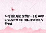 24时快讯专区 在农村一个月只有167元养老金 你们那60岁能领多少养老金
