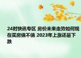 24时快讯专区 房价未来走势如何现在买房值不值 2023年上涨还是下跌