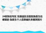24时快讯专区 东部战区总医院鲁医生住哪里的 鲁医生个人信息被扒来看其照片