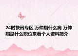 24时快讯专区 万仲翔什么病 万仲翔是什么职位来看个人资料简介