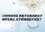 24时快讯专区 两男子深夜追赶女子被学生喝止 女子险被侵犯太可怕了
