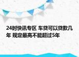 24时快讯专区 车贷可以贷款几年 规定最高不能超过5年