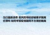 当日最新消息 低风险绿码却被要求隔离合理吗 如何举报疫情期间不合理的隔离