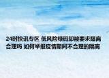 24时快讯专区 低风险绿码却被要求隔离合理吗 如何举报疫情期间不合理的隔离