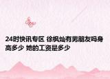 24时快讯专区 徐枫灿有男朋友吗身高多少 她的工资是多少