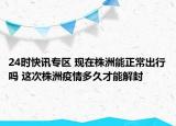 24时快讯专区 现在株洲能正常出行吗 这次株洲疫情多久才能解封