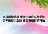 当日最新消息 小学生坠亡三年学校仍不愿提供监控 背后真相有多可怕