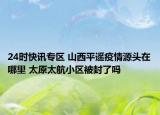 24时快讯专区 山西平遥疫情源头在哪里 太原太航小区被封了吗