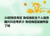 24时快讯专区 鲁经纬医生个人信息图片抖音号多少 鲁经纬后续被拘留了吗