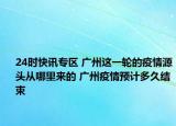 24时快讯专区 广州这一轮的疫情源头从哪里来的 广州疫情预计多久结束
