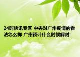 24时快讯专区 中央对广州疫情的看法怎么样 广州预计什么时候解封