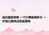 当日最新消息 一个口罩能用多久 一次性口罩洗过还能用吗