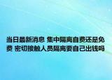 当日最新消息 集中隔离自费还是免费 密切接触人员隔离要自己出钱吗