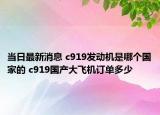 当日最新消息 c919发动机是哪个国家的 c919国产大飞机订单多少