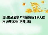 当日最新消息 广州疫情预计多久结束 海珠区预计解封日期