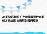 24时快讯专区 广州疫情要到什么时候才能结束 全面解封时间预测