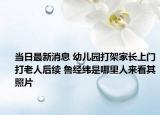 当日最新消息 幼儿园打架家长上门打老人后续 鲁经纬是哪里人来看其照片