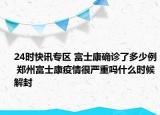 24时快讯专区 富士康确诊了多少例 郑州富士康疫情很严重吗什么时候解封