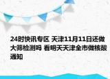 24时快讯专区 天津11月11日还做大筛检测吗 看明天天津全市做核酸通知