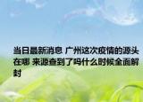 当日最新消息 广州这次疫情的源头在哪 来源查到了吗什么时候全面解封
