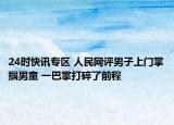 24时快讯专区 人民网评男子上门掌掴男童 一巴掌打碎了前程