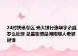 24时快讯专区 光大银行张华宇亲戚怎么处理 总监张博是河南哪人老婆是谁