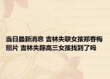 当日最新消息 吉林失联女孩郑春梅照片 吉林失踪高三女孩找到了吗