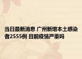 当日最新消息 广州新增本土感染者2555例 目前疫情严重吗