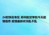 24时快讯专区 郑州航空学院今天疫情信息 疫情最新状况乱不乱