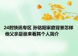 24时快讯专区 孙铭阳家庭背景怎样 他父亲是谁来看其个人简介
