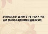 24时快讯专区 南京男子上门打老人小孩后续 鲁经纬会判刑吗最后能赔多少钱