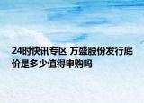 24时快讯专区 方盛股份发行底价是多少值得申购吗