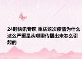 24时快讯专区 重庆这次疫情为什么这么严重是从哪里传播出来怎么引起的