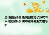 当日最新消息 医院回应男子多次闯入母婴室接水 要尊重哺乳期女性隐私