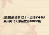 当日最新消息 双十一正日子今晚8点开买 飞天茅台放量40000瓶