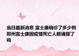 当日最新消息 富士康确诊了多少例 郑州富士康因疫情死亡人数通报了吗
