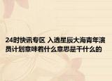 24时快讯专区 入选星辰大海青年演员计划意味着什么意思是干什么的