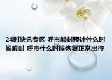 24时快讯专区 呼市解封预计什么时候解封 呼市什么时候恢复正常出行