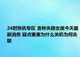 24时快讯专区 吉林失踪女孩今天最新消息 疑点重重为什么关机为何失联