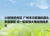 24时快讯专区 广州本次疫情的源头来自哪里 这一轮疫情大概会持续多久