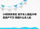 24时快讯专区 男子杀人潜逃29年后资产千万 其因什么杀人的