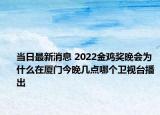 当日最新消息 2022金鸡奖晚会为什么在厦门今晚几点哪个卫视台播出