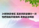 24时快讯专区 买房贷款是银行一次性把钱给开发商吗 原来是这样的