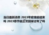 当日最新消息 2023年疫情能结束吗 2023春节能正常回家过年了吗