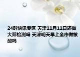 24时快讯专区 天津11月11日还做大筛检测吗 天津明天早上全市做核酸吗