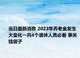 当日最新消息 2023年养老金发生大变化一共4个退休人员必看 事关钱袋子